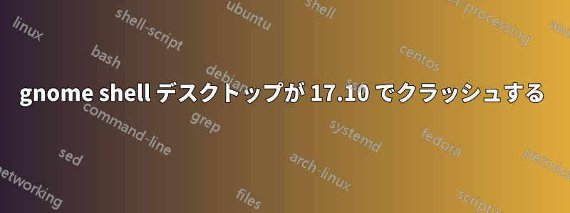 gnome shell デスクトップが 17.10 でクラッシュする