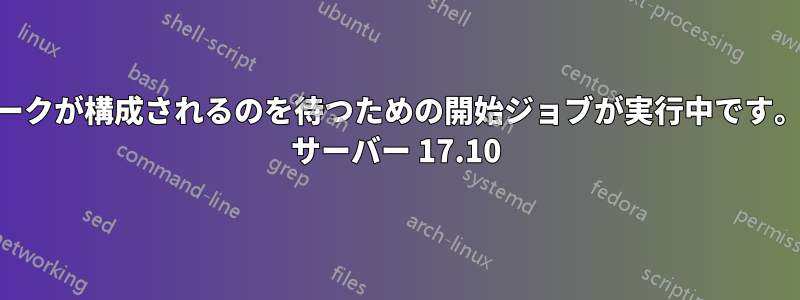 ネットワークが構成されるのを待つための開始ジョブが実行中です。Ubuntu サーバー 17.10