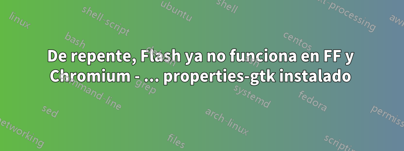 De repente, Flash ya no funciona en FF y Chromium - ... properties-gtk instalado