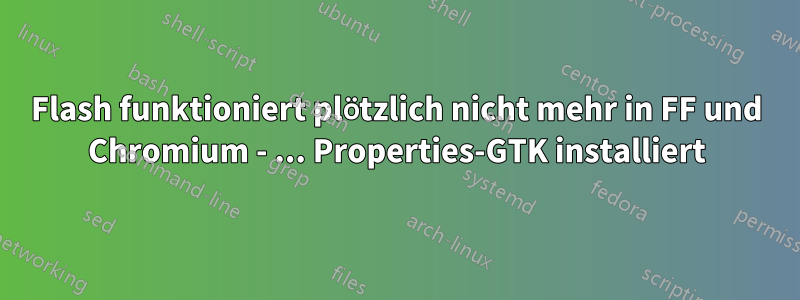 Flash funktioniert plötzlich nicht mehr in FF und Chromium - ... Properties-GTK installiert