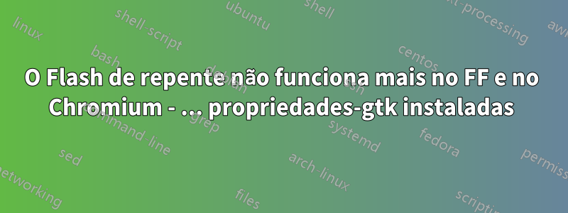 O Flash de repente não funciona mais no FF e no Chromium - ... propriedades-gtk instaladas