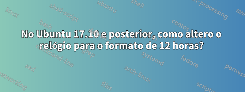 No Ubuntu 17.10 e posterior, como altero o relógio para o formato de 12 horas?