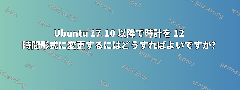 Ubuntu 17.10 以降で時計を 12 時間形式に変更するにはどうすればよいですか?