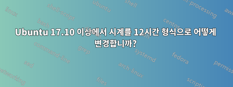 Ubuntu 17.10 이상에서 시계를 12시간 형식으로 어떻게 변경합니까?