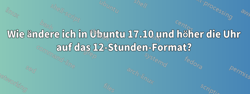 Wie ändere ich in Ubuntu 17.10 und höher die Uhr auf das 12-Stunden-Format?