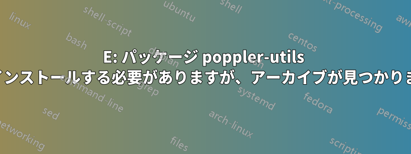 E: パッケージ poppler-utils を再インストールする必要がありますが、アーカイブが見つかりません