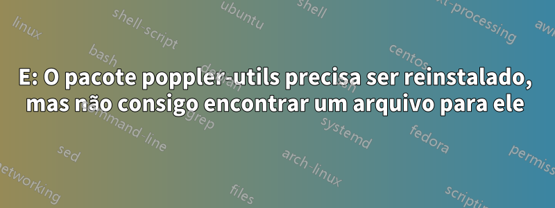 E: O pacote poppler-utils precisa ser reinstalado, mas não consigo encontrar um arquivo para ele