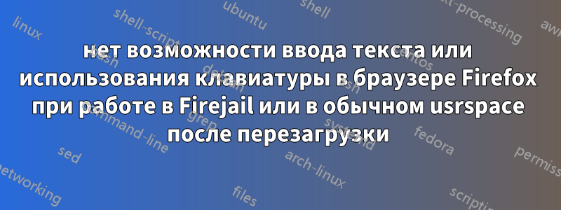 нет возможности ввода текста или использования клавиатуры в браузере Firefox при работе в Firejail или в обычном usrspace после перезагрузки