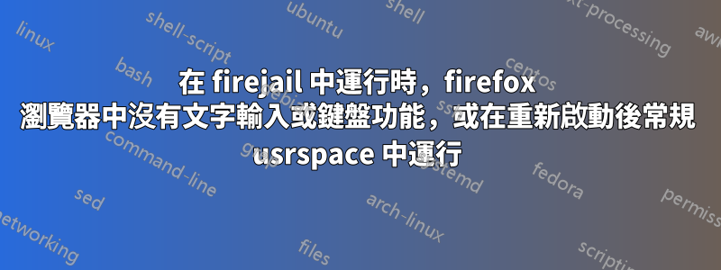 在 firejail 中運行時，firefox 瀏覽器中沒有文字輸入或鍵盤功能，或在重新啟動後常規 usrspace 中運行