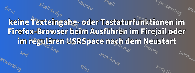 keine Texteingabe- oder Tastaturfunktionen im Firefox-Browser beim Ausführen im Firejail oder im regulären USRSpace nach dem Neustart