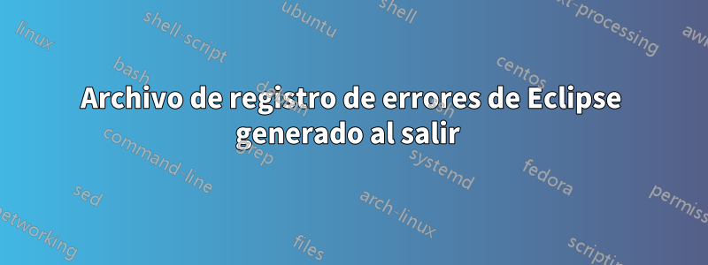 Archivo de registro de errores de Eclipse generado al salir 