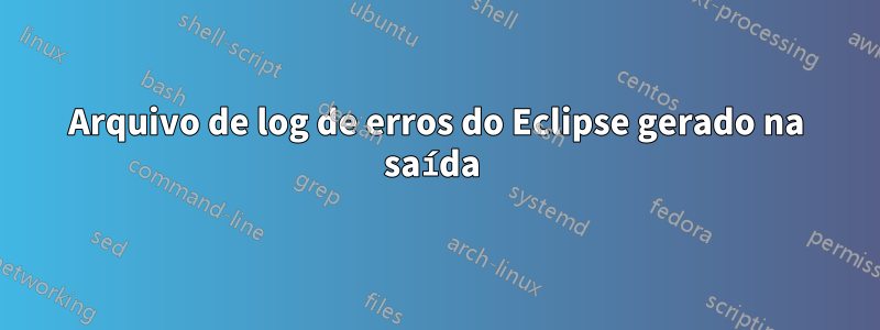 Arquivo de log de erros do Eclipse gerado na saída 