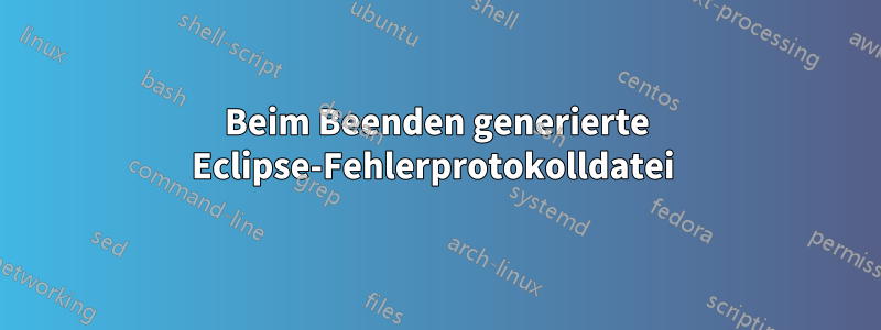 Beim Beenden generierte Eclipse-Fehlerprotokolldatei 