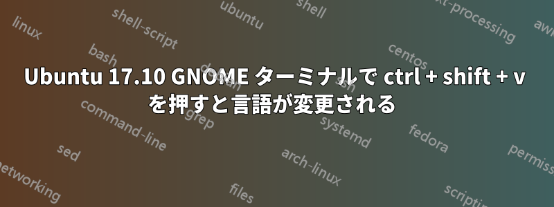 Ubuntu 17.10 GNOME ターミナルで ctrl + shift + v を押すと言語が変更される 