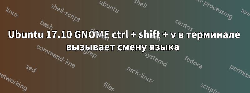 Ubuntu 17.10 GNOME ctrl + shift + v в терминале вызывает смену языка 