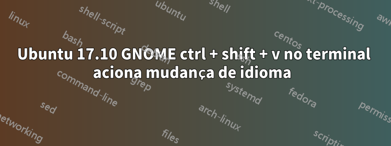 Ubuntu 17.10 GNOME ctrl + shift + v no terminal aciona mudança de idioma 