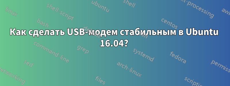 Как сделать USB-модем стабильным в Ubuntu 16.04?