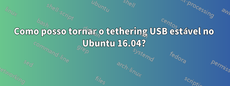 Como posso tornar o tethering USB estável no Ubuntu 16.04?