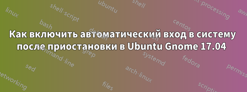 Как включить автоматический вход в систему после приостановки в Ubuntu Gnome 17.04 