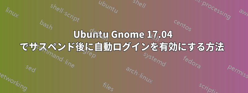 Ubuntu Gnome 17.04 でサスペンド後に自動ログインを有効にする方法 