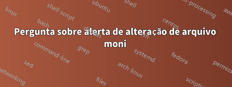 Pergunta sobre alerta de alteração de arquivo moni