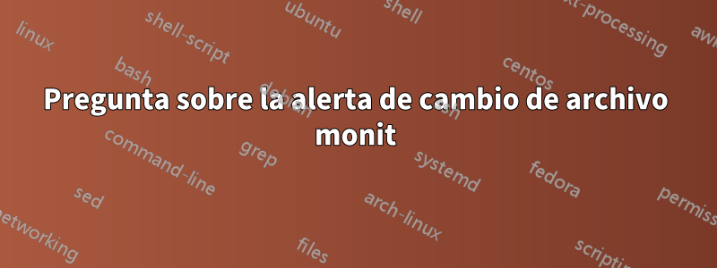 Pregunta sobre la alerta de cambio de archivo monit