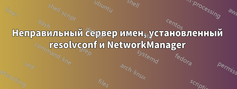 Неправильный сервер имен, установленный resolvconf и NetworkManager