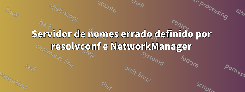 Servidor de nomes errado definido por resolvconf e NetworkManager