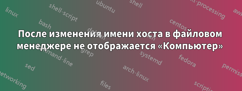 После изменения имени хоста в файловом менеджере не отображается «Компьютер»