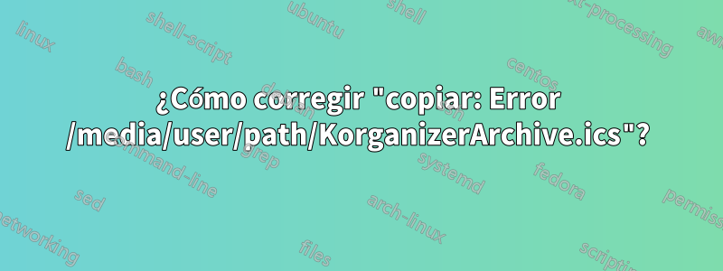 ¿Cómo corregir "copiar: Error /media/user/path/KorganizerArchive.ics"?