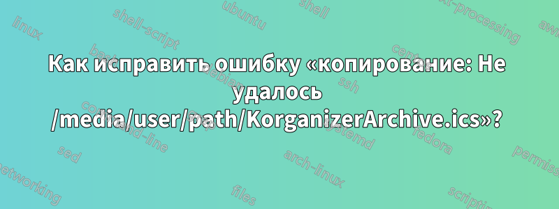 Как исправить ошибку «копирование: Не удалось /media/user/path/KorganizerArchive.ics»?