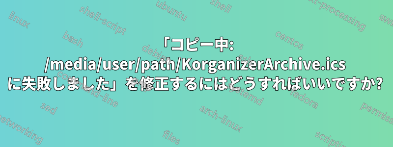 「コピー中: /media/user/path/KorganizerArchive.ics に失敗しました」を修正するにはどうすればいいですか?