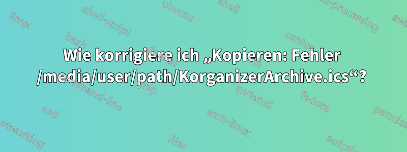 Wie korrigiere ich „Kopieren: Fehler /media/user/path/KorganizerArchive.ics“?