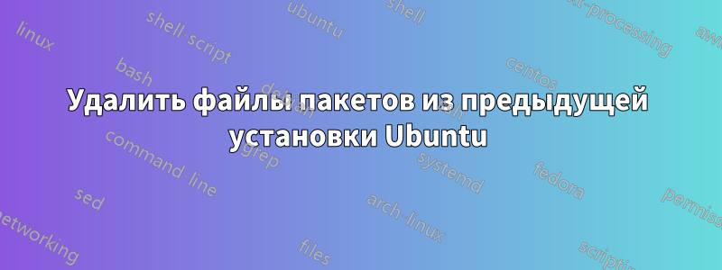 Удалить файлы пакетов из предыдущей установки Ubuntu