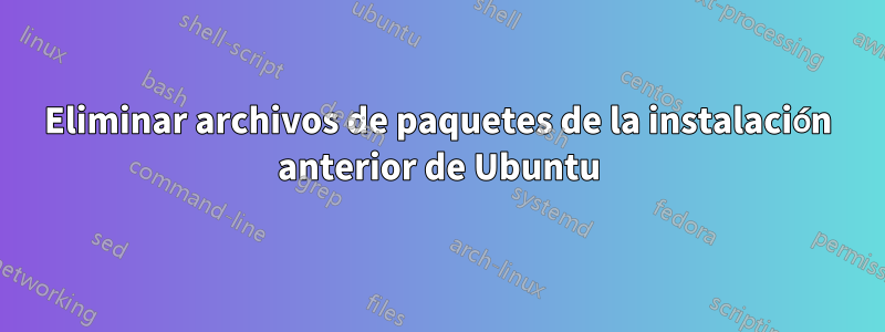 Eliminar archivos de paquetes de la instalación anterior de Ubuntu