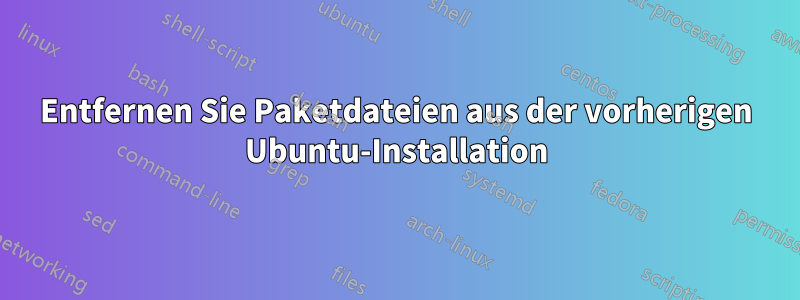 Entfernen Sie Paketdateien aus der vorherigen Ubuntu-Installation