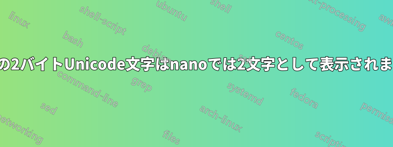 一部の2バイトUnicode文字はnanoでは2文字として表示されます。