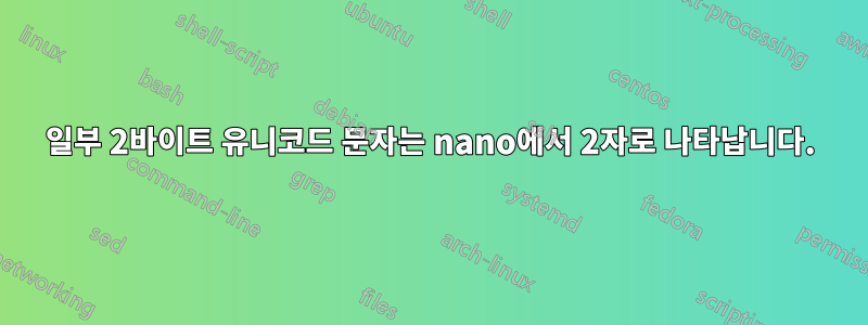 일부 2바이트 유니코드 문자는 nano에서 2자로 나타납니다.