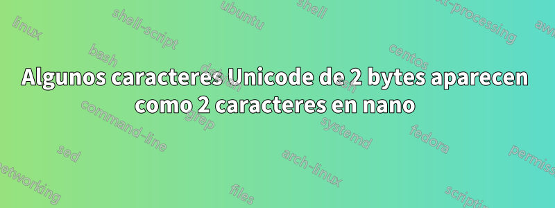 Algunos caracteres Unicode de 2 bytes aparecen como 2 caracteres en nano