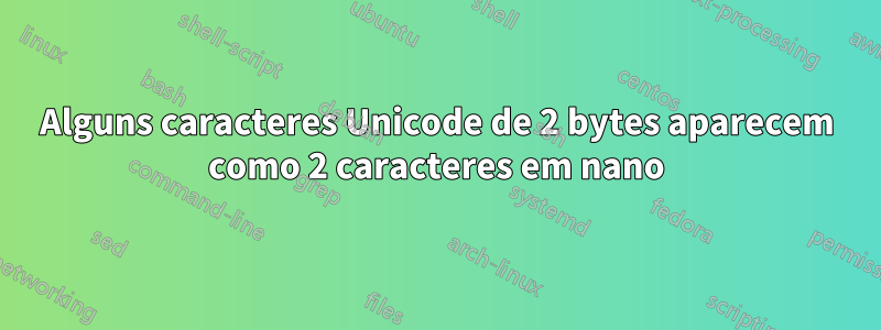 Alguns caracteres Unicode de 2 bytes aparecem como 2 caracteres em nano