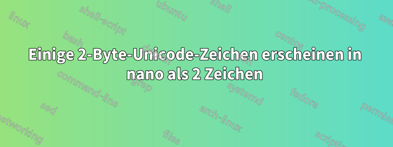 Einige 2-Byte-Unicode-Zeichen erscheinen in nano als 2 Zeichen