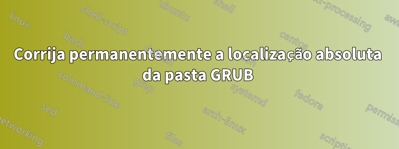 Corrija permanentemente a localização absoluta da pasta GRUB