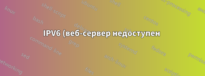 IPV6 (веб-сервер недоступен) и (нет маршрута к хосту)