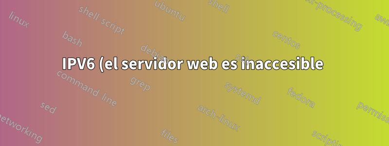 IPV6 (el servidor web es inaccesible) y (No hay ruta al host)