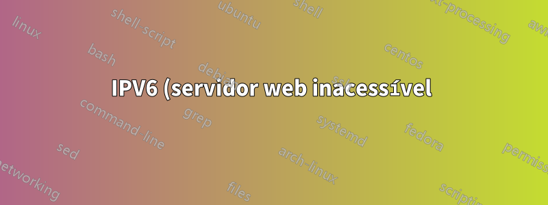 IPV6 (servidor web inacessível) e (sem rota para host)