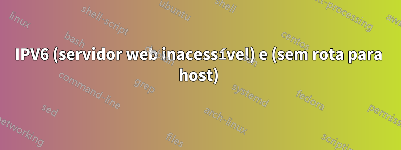 IPV6 (servidor web inacessível) e (sem rota para host)