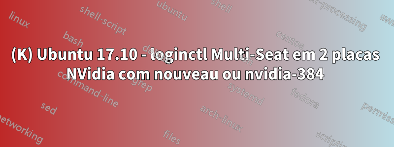 (K) Ubuntu 17.10 - loginctl Multi-Seat em 2 placas NVidia com nouveau ou nvidia-384