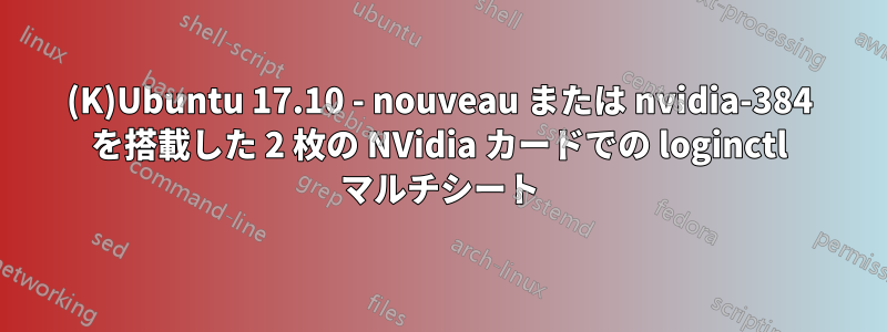 (K)Ubuntu 17.10 - nouveau または nvidia-384 を搭載した 2 枚の NVidia カードでの loginctl マルチシート