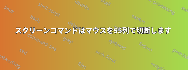 スクリーンコマンドはマウスを95列で切断します