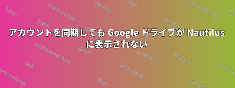 アカウントを同期しても Google ドライブが Nautilus に表示されない